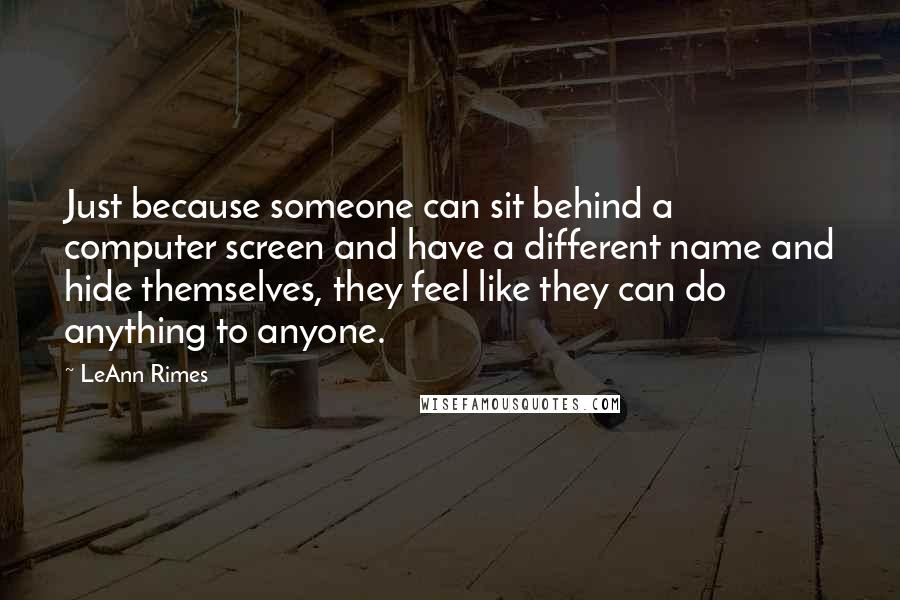 LeAnn Rimes Quotes: Just because someone can sit behind a computer screen and have a different name and hide themselves, they feel like they can do anything to anyone.