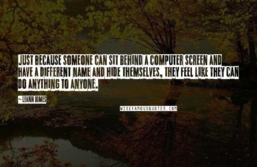 LeAnn Rimes Quotes: Just because someone can sit behind a computer screen and have a different name and hide themselves, they feel like they can do anything to anyone.