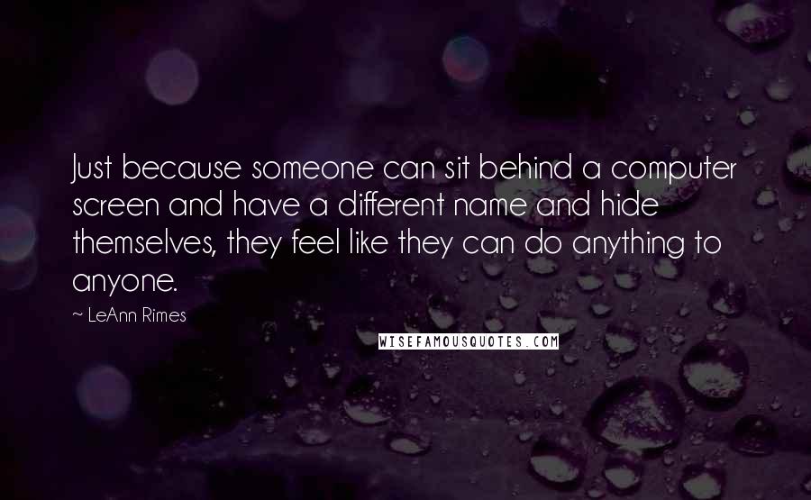 LeAnn Rimes Quotes: Just because someone can sit behind a computer screen and have a different name and hide themselves, they feel like they can do anything to anyone.