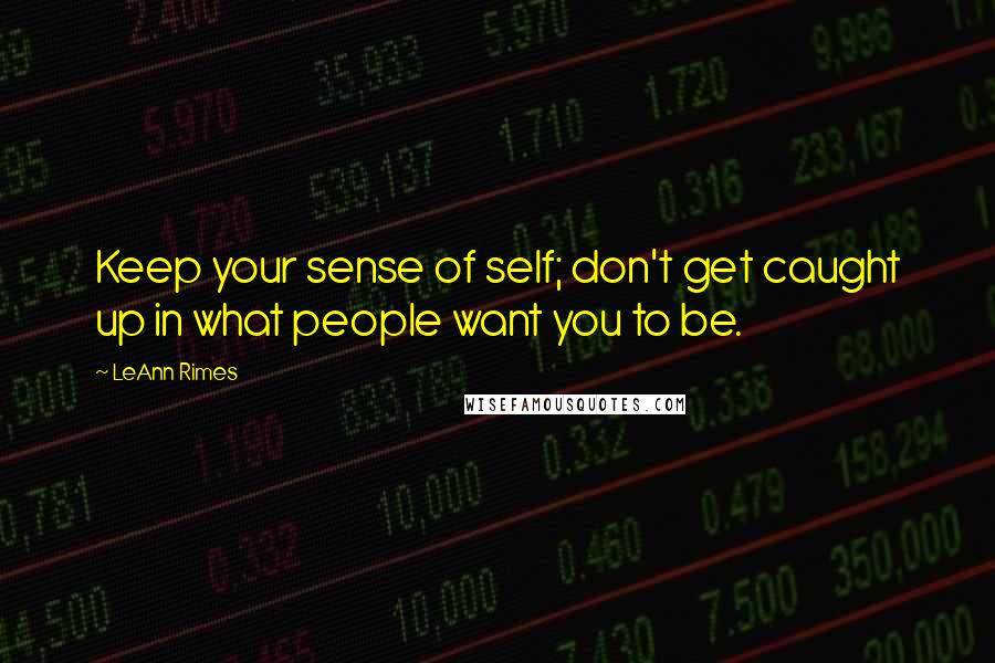 LeAnn Rimes Quotes: Keep your sense of self; don't get caught up in what people want you to be.