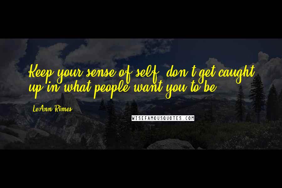 LeAnn Rimes Quotes: Keep your sense of self; don't get caught up in what people want you to be.