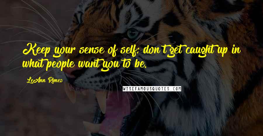 LeAnn Rimes Quotes: Keep your sense of self; don't get caught up in what people want you to be.