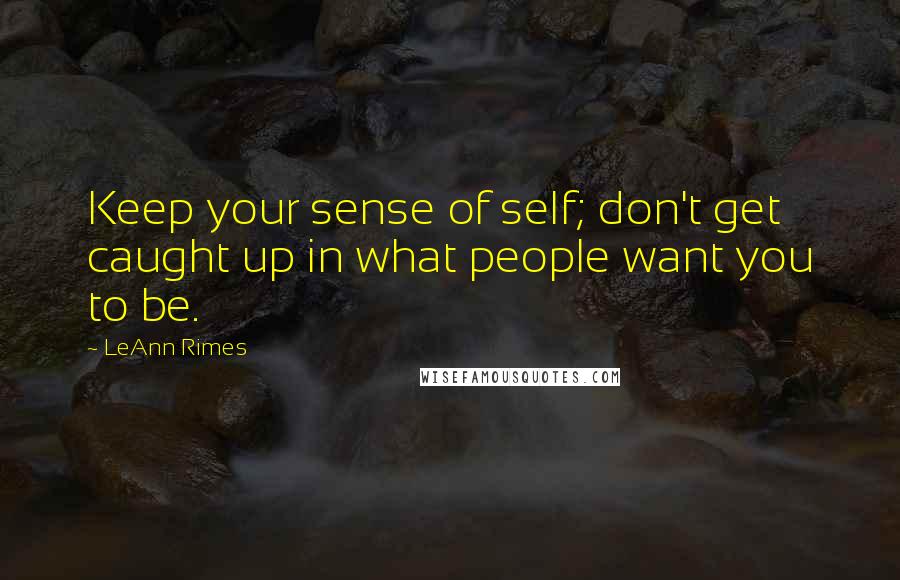 LeAnn Rimes Quotes: Keep your sense of self; don't get caught up in what people want you to be.