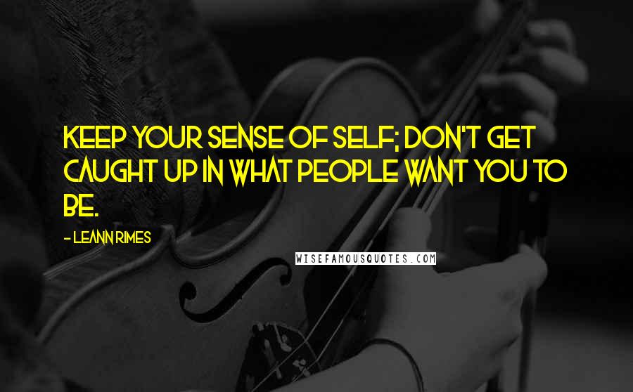 LeAnn Rimes Quotes: Keep your sense of self; don't get caught up in what people want you to be.