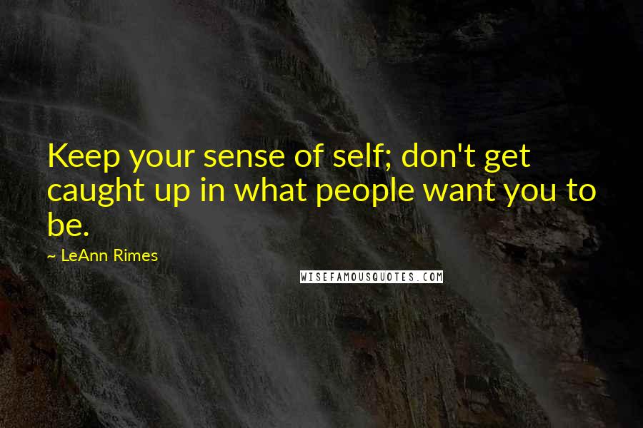 LeAnn Rimes Quotes: Keep your sense of self; don't get caught up in what people want you to be.