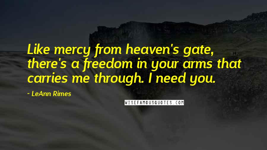 LeAnn Rimes Quotes: Like mercy from heaven's gate, there's a freedom in your arms that carries me through. I need you.