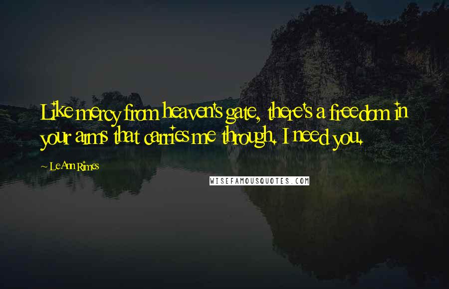 LeAnn Rimes Quotes: Like mercy from heaven's gate, there's a freedom in your arms that carries me through. I need you.
