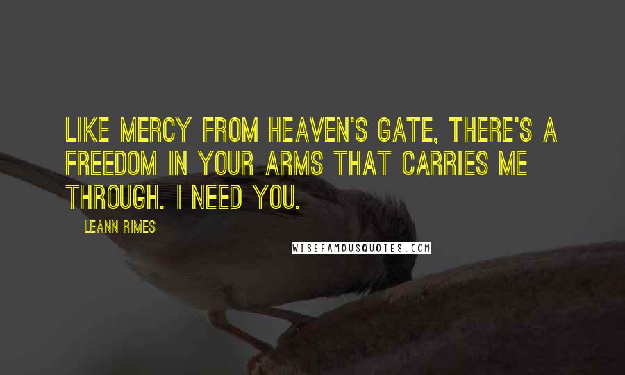 LeAnn Rimes Quotes: Like mercy from heaven's gate, there's a freedom in your arms that carries me through. I need you.