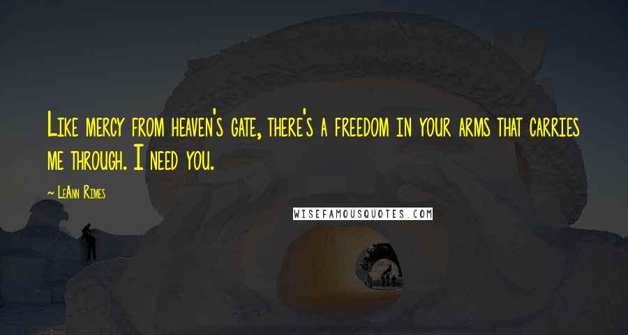 LeAnn Rimes Quotes: Like mercy from heaven's gate, there's a freedom in your arms that carries me through. I need you.