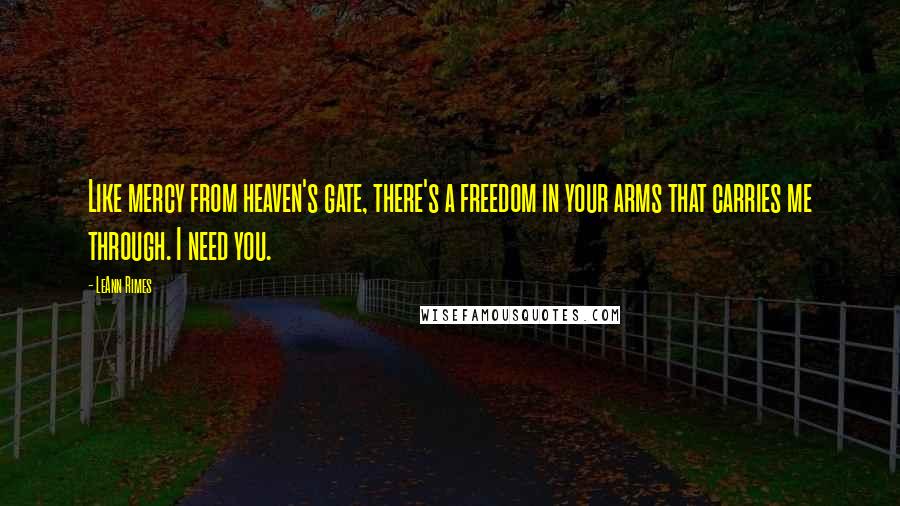 LeAnn Rimes Quotes: Like mercy from heaven's gate, there's a freedom in your arms that carries me through. I need you.