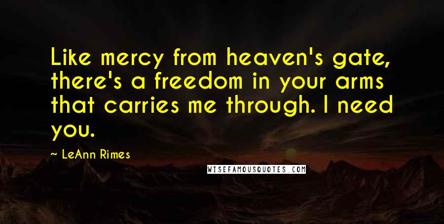 LeAnn Rimes Quotes: Like mercy from heaven's gate, there's a freedom in your arms that carries me through. I need you.