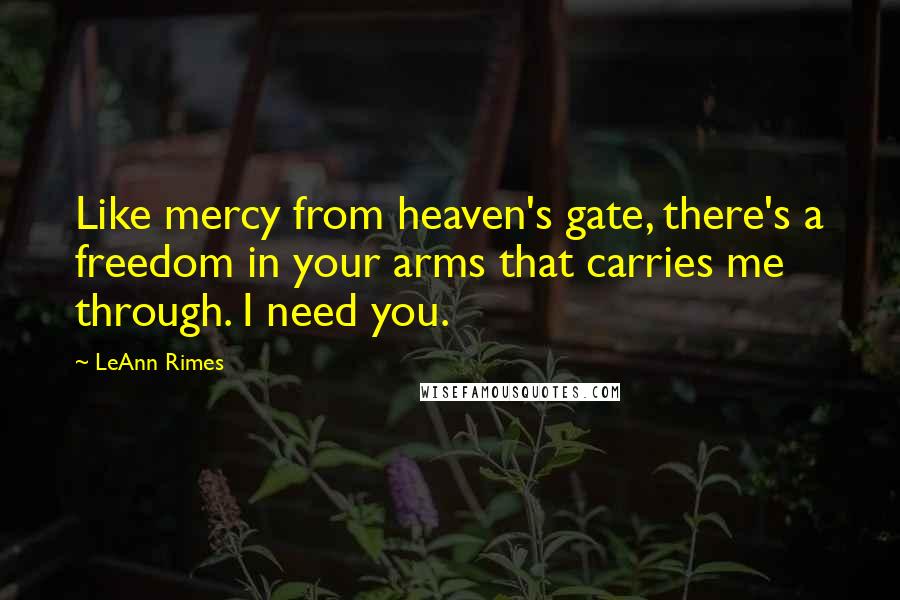 LeAnn Rimes Quotes: Like mercy from heaven's gate, there's a freedom in your arms that carries me through. I need you.