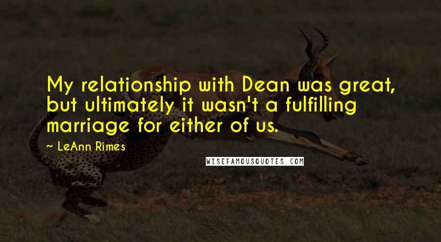 LeAnn Rimes Quotes: My relationship with Dean was great, but ultimately it wasn't a fulfilling marriage for either of us.