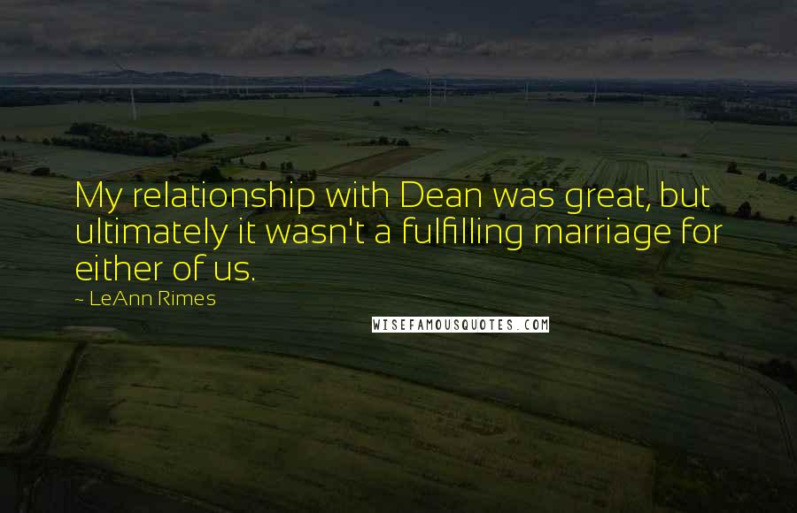 LeAnn Rimes Quotes: My relationship with Dean was great, but ultimately it wasn't a fulfilling marriage for either of us.