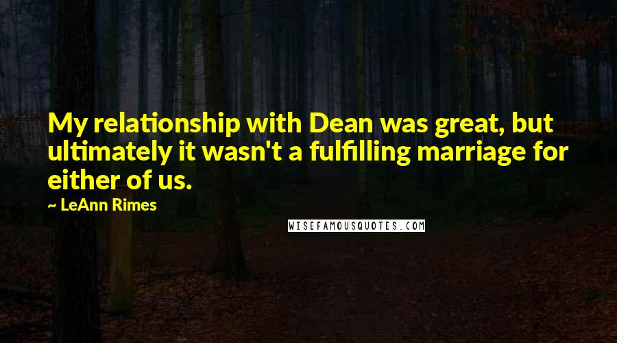 LeAnn Rimes Quotes: My relationship with Dean was great, but ultimately it wasn't a fulfilling marriage for either of us.