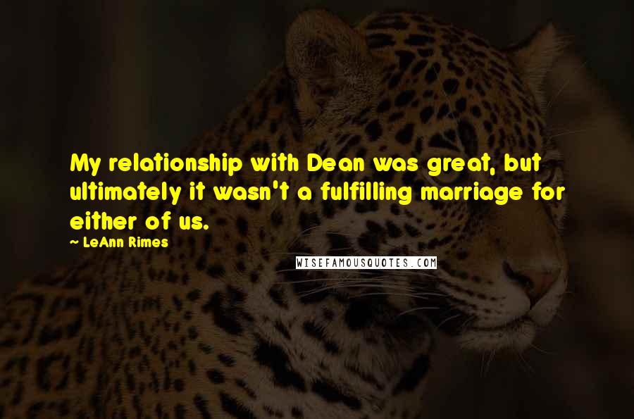 LeAnn Rimes Quotes: My relationship with Dean was great, but ultimately it wasn't a fulfilling marriage for either of us.