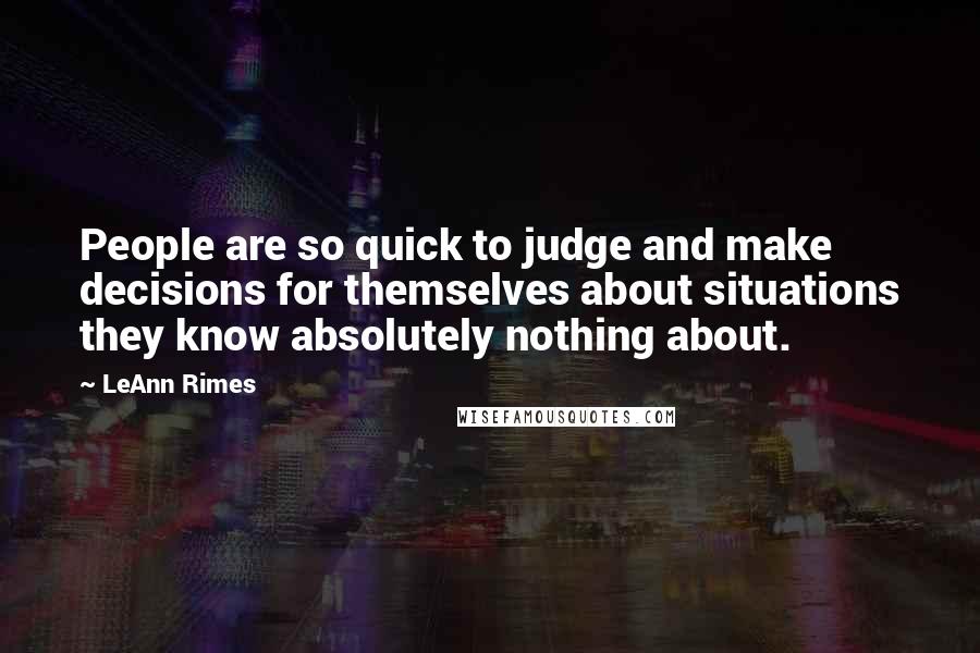 LeAnn Rimes Quotes: People are so quick to judge and make decisions for themselves about situations they know absolutely nothing about.