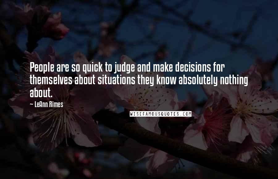 LeAnn Rimes Quotes: People are so quick to judge and make decisions for themselves about situations they know absolutely nothing about.