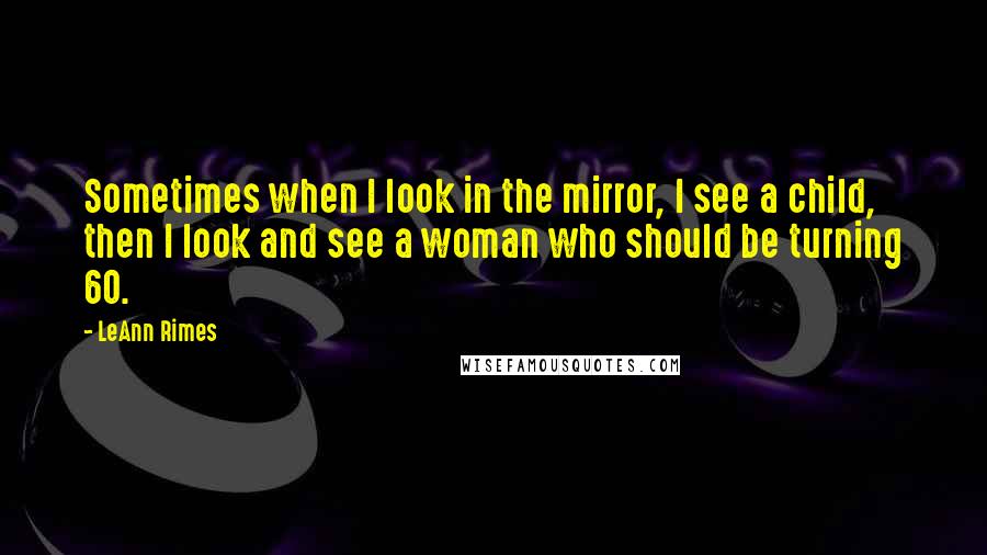 LeAnn Rimes Quotes: Sometimes when I look in the mirror, I see a child, then I look and see a woman who should be turning 60.