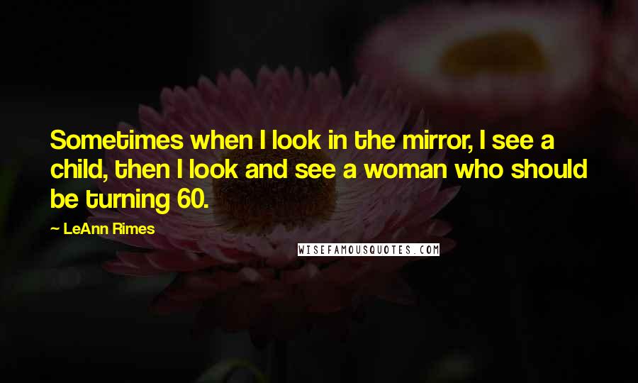 LeAnn Rimes Quotes: Sometimes when I look in the mirror, I see a child, then I look and see a woman who should be turning 60.