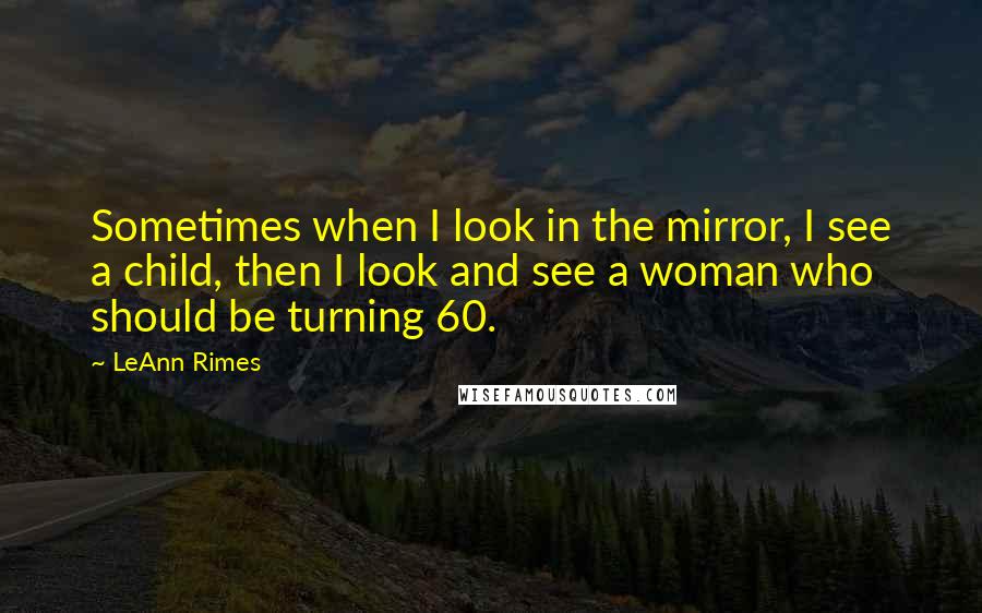 LeAnn Rimes Quotes: Sometimes when I look in the mirror, I see a child, then I look and see a woman who should be turning 60.