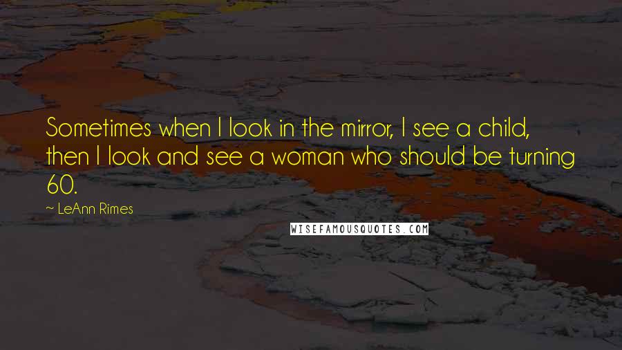 LeAnn Rimes Quotes: Sometimes when I look in the mirror, I see a child, then I look and see a woman who should be turning 60.