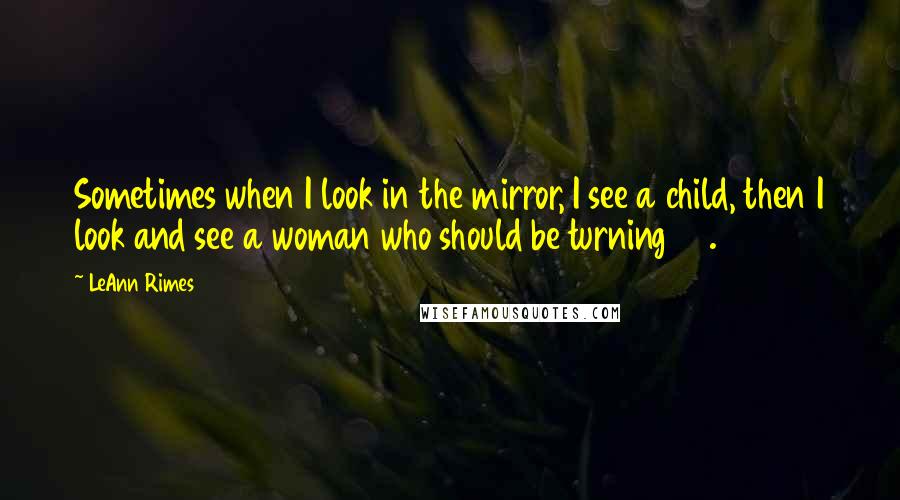 LeAnn Rimes Quotes: Sometimes when I look in the mirror, I see a child, then I look and see a woman who should be turning 60.