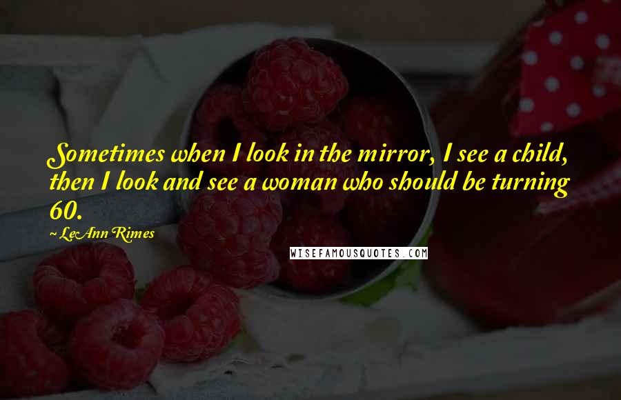 LeAnn Rimes Quotes: Sometimes when I look in the mirror, I see a child, then I look and see a woman who should be turning 60.