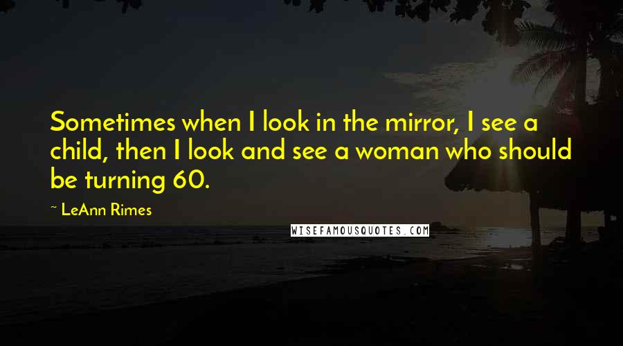 LeAnn Rimes Quotes: Sometimes when I look in the mirror, I see a child, then I look and see a woman who should be turning 60.