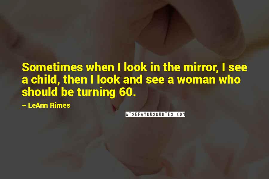 LeAnn Rimes Quotes: Sometimes when I look in the mirror, I see a child, then I look and see a woman who should be turning 60.