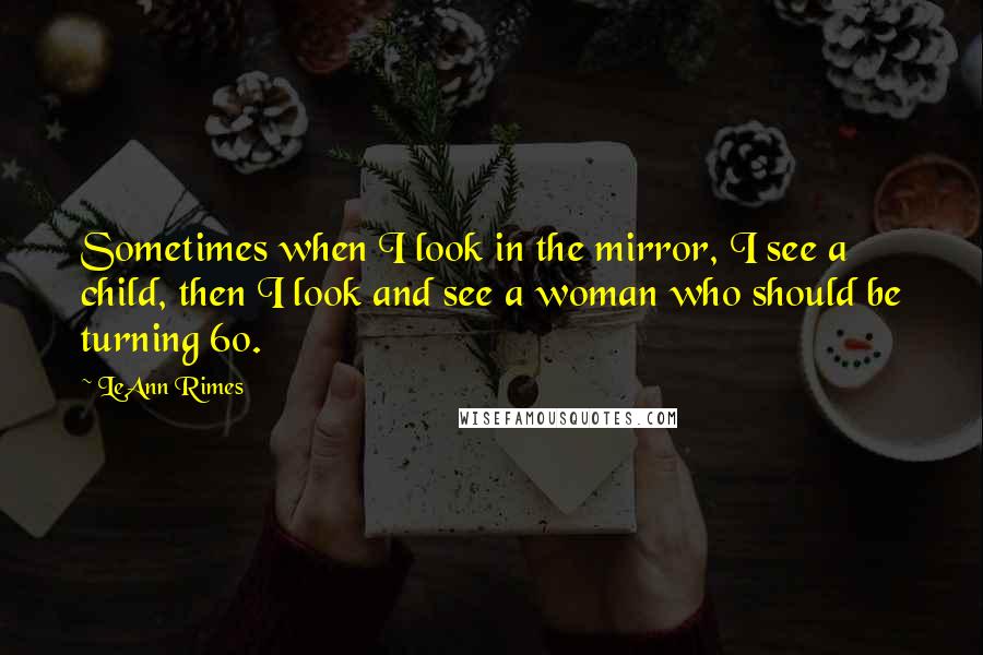 LeAnn Rimes Quotes: Sometimes when I look in the mirror, I see a child, then I look and see a woman who should be turning 60.