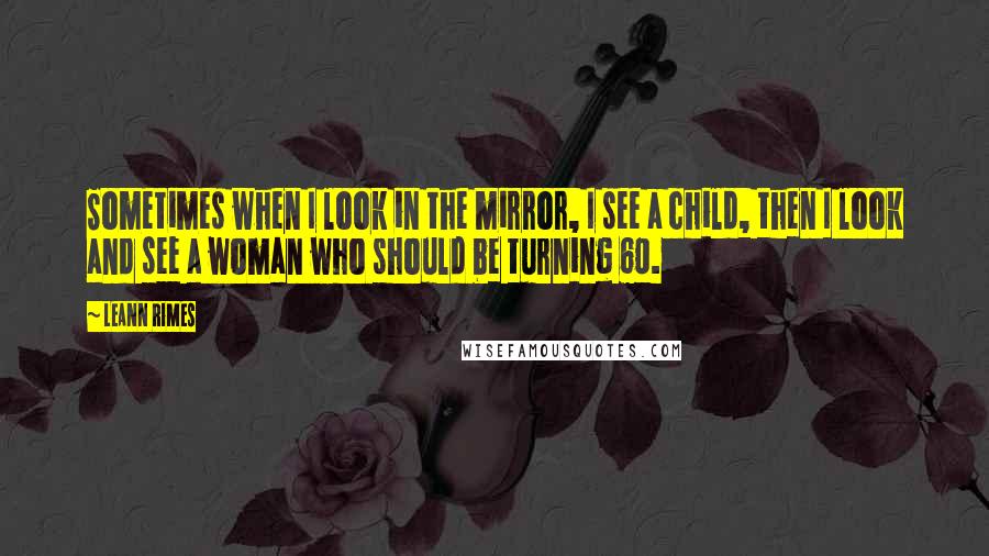 LeAnn Rimes Quotes: Sometimes when I look in the mirror, I see a child, then I look and see a woman who should be turning 60.