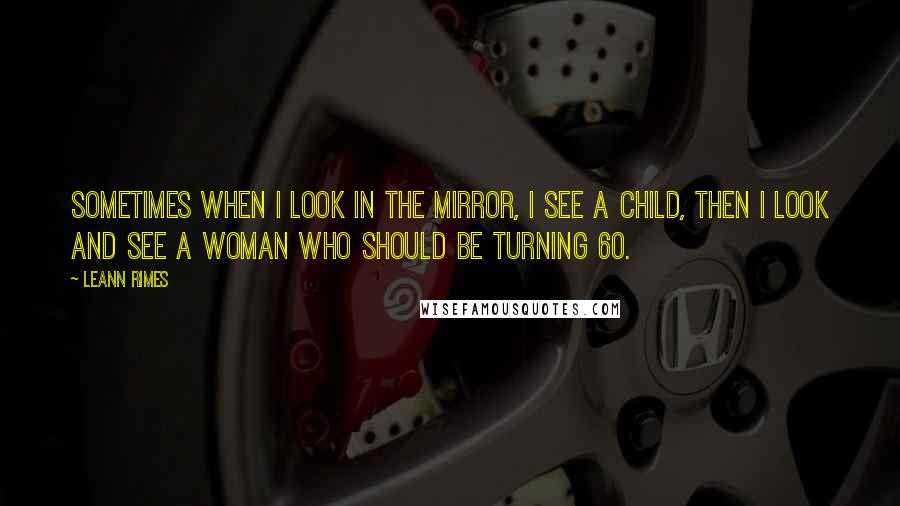 LeAnn Rimes Quotes: Sometimes when I look in the mirror, I see a child, then I look and see a woman who should be turning 60.