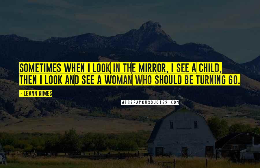 LeAnn Rimes Quotes: Sometimes when I look in the mirror, I see a child, then I look and see a woman who should be turning 60.