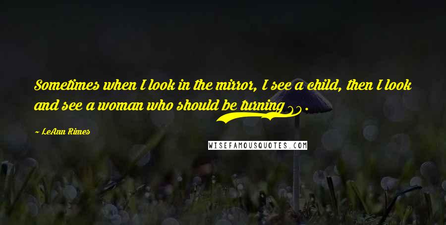 LeAnn Rimes Quotes: Sometimes when I look in the mirror, I see a child, then I look and see a woman who should be turning 60.