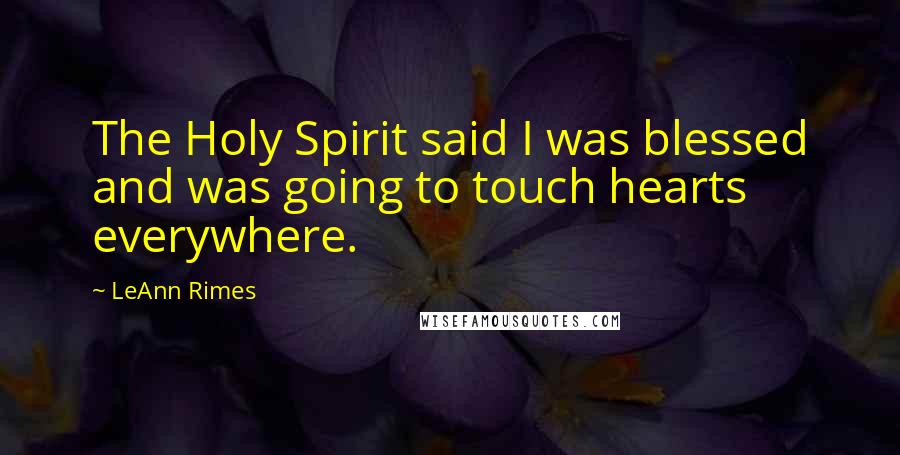 LeAnn Rimes Quotes: The Holy Spirit said I was blessed and was going to touch hearts everywhere.