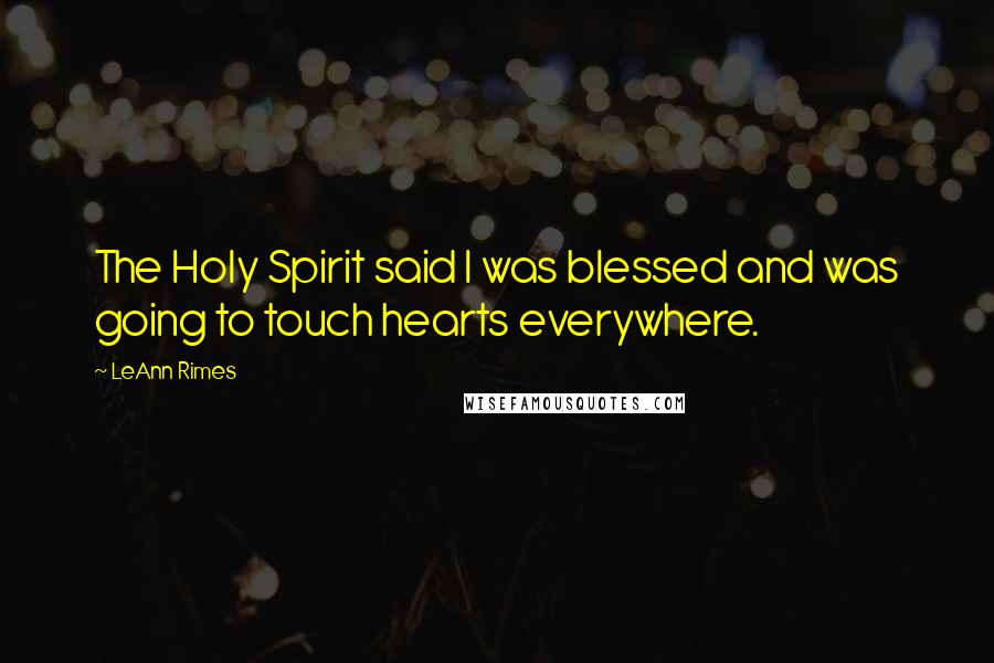 LeAnn Rimes Quotes: The Holy Spirit said I was blessed and was going to touch hearts everywhere.