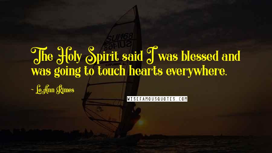 LeAnn Rimes Quotes: The Holy Spirit said I was blessed and was going to touch hearts everywhere.