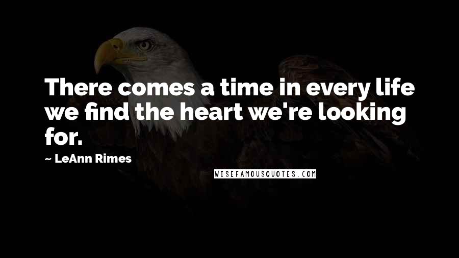 LeAnn Rimes Quotes: There comes a time in every life we find the heart we're looking for.