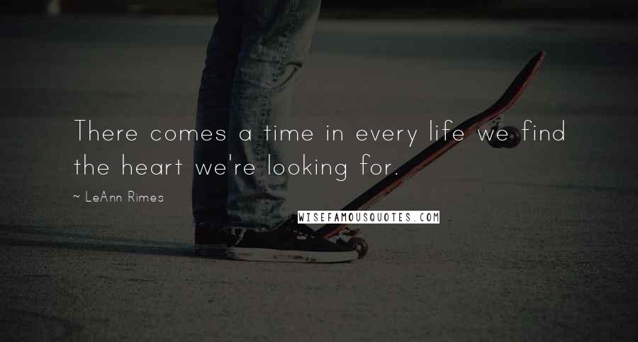 LeAnn Rimes Quotes: There comes a time in every life we find the heart we're looking for.