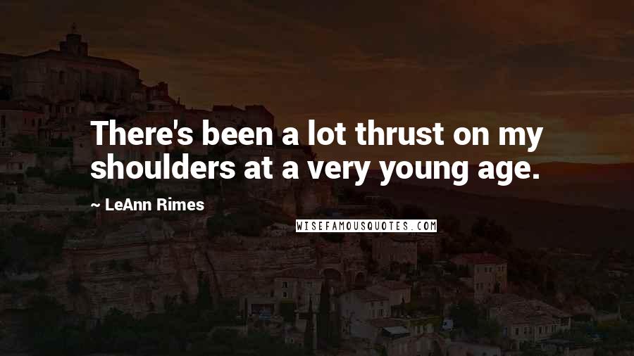 LeAnn Rimes Quotes: There's been a lot thrust on my shoulders at a very young age.