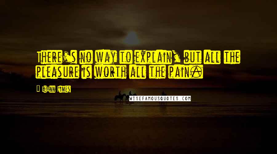 LeAnn Rimes Quotes: There's no way to explain, but all the pleasure is worth all the pain.