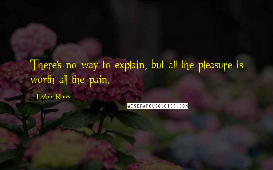 LeAnn Rimes Quotes: There's no way to explain, but all the pleasure is worth all the pain.