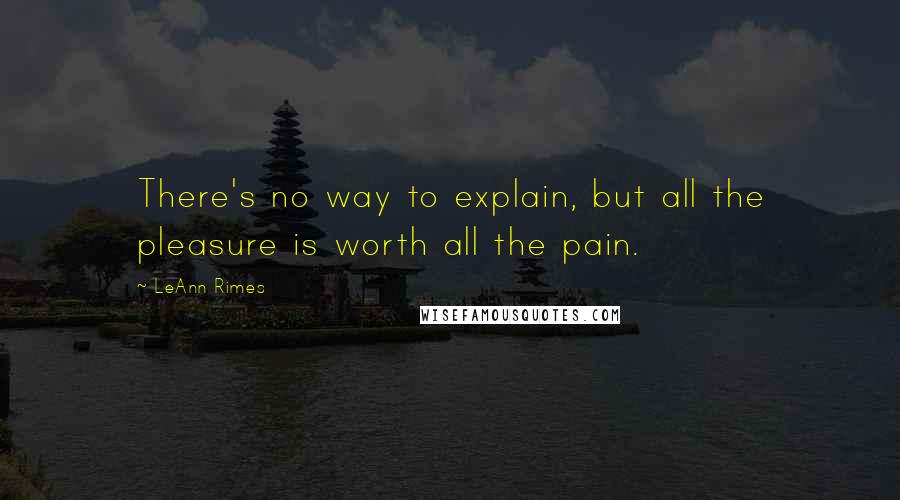 LeAnn Rimes Quotes: There's no way to explain, but all the pleasure is worth all the pain.