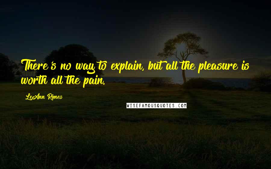 LeAnn Rimes Quotes: There's no way to explain, but all the pleasure is worth all the pain.