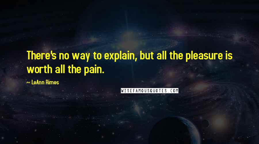 LeAnn Rimes Quotes: There's no way to explain, but all the pleasure is worth all the pain.