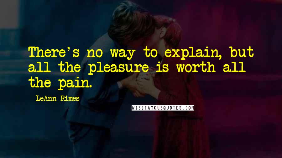 LeAnn Rimes Quotes: There's no way to explain, but all the pleasure is worth all the pain.