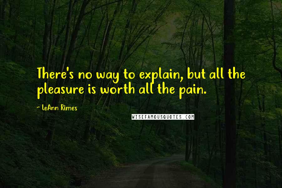 LeAnn Rimes Quotes: There's no way to explain, but all the pleasure is worth all the pain.