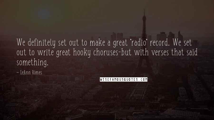 LeAnn Rimes Quotes: We definitely set out to make a great 'radio' record. We set out to write great hooky choruses-but with verses that said something.