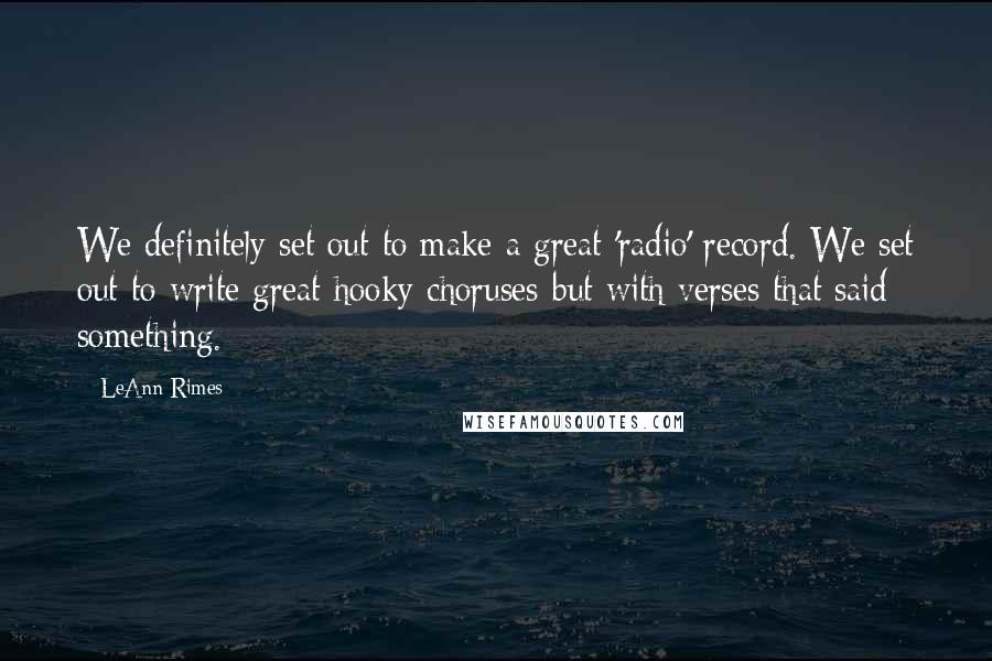 LeAnn Rimes Quotes: We definitely set out to make a great 'radio' record. We set out to write great hooky choruses-but with verses that said something.